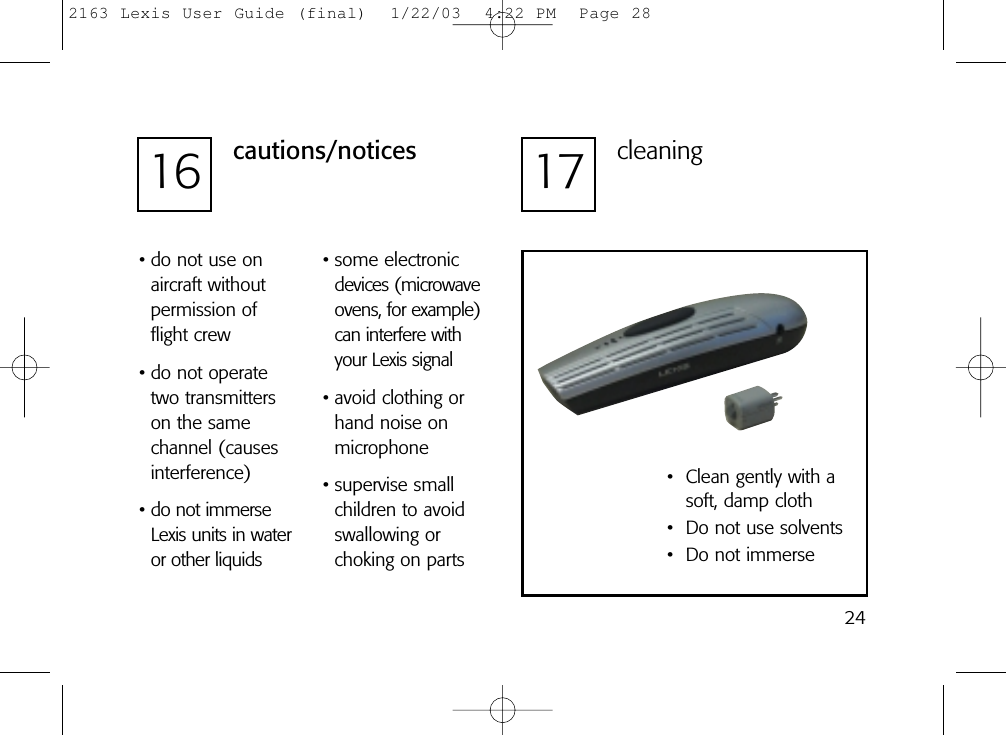 2416 cautions/notices• do not use on aircraft withoutpermission of flight crew• do not operatetwo transmitterson the samechannel (causesinterference)• do not immerseLexis units in wateror other liquids• some electronicdevices (microwaveovens, for example)can interfere withyour Lexis signal• avoid clothing orhand noise on microphone• supervise smallchildren to avoidswallowing orchoking on parts17 cleaning• Clean gently with asoft, damp cloth• Do not use solvents• Do not immerse2163 Lexis User Guide (final)  1/22/03  4:22 PM  Page 28