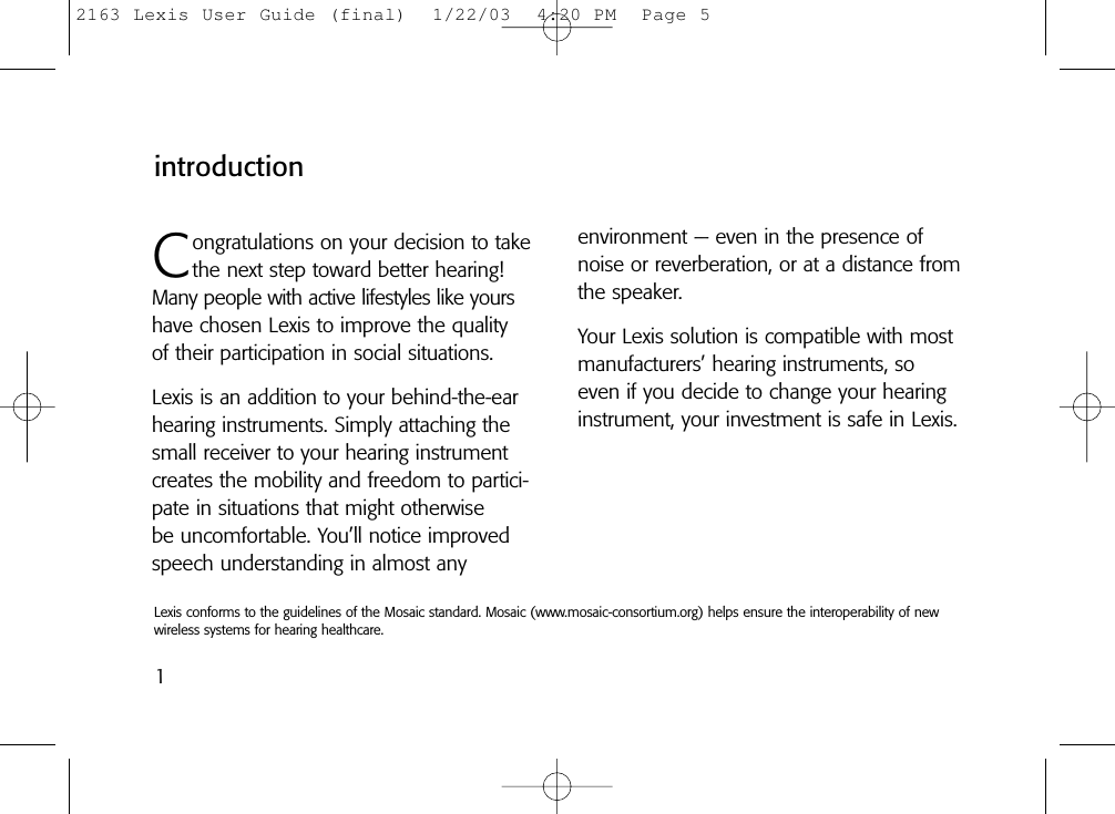 1introductionCongratulations on your decision to takethe next step toward better hearing!Many people with active lifestyles like yourshave chosen Lexis to improve the quality of their participation in social situations.Lexis is an addition to your behind-the-earhearing instruments. Simply attaching thesmall receiver to your hearing instrument creates the mobility and freedom to partici-pate in situations that might otherwise be uncomfortable. You’ll notice improvedspeech understanding in almost any environment — even in the presence ofnoise or reverberation, or at a distance fromthe speaker. Your Lexis solution is compatible with mostmanufacturers’ hearing instruments, soeven if you decide to change your hearinginstrument, your investment is safe in Lexis.Lexis conforms to the guidelines of the Mosaic standard. Mosaic (www.mosaic-consortium.org) helps ensure the interoperability of newwireless systems for hearing healthcare.2163 Lexis User Guide (final)  1/22/03  4:20 PM  Page 5