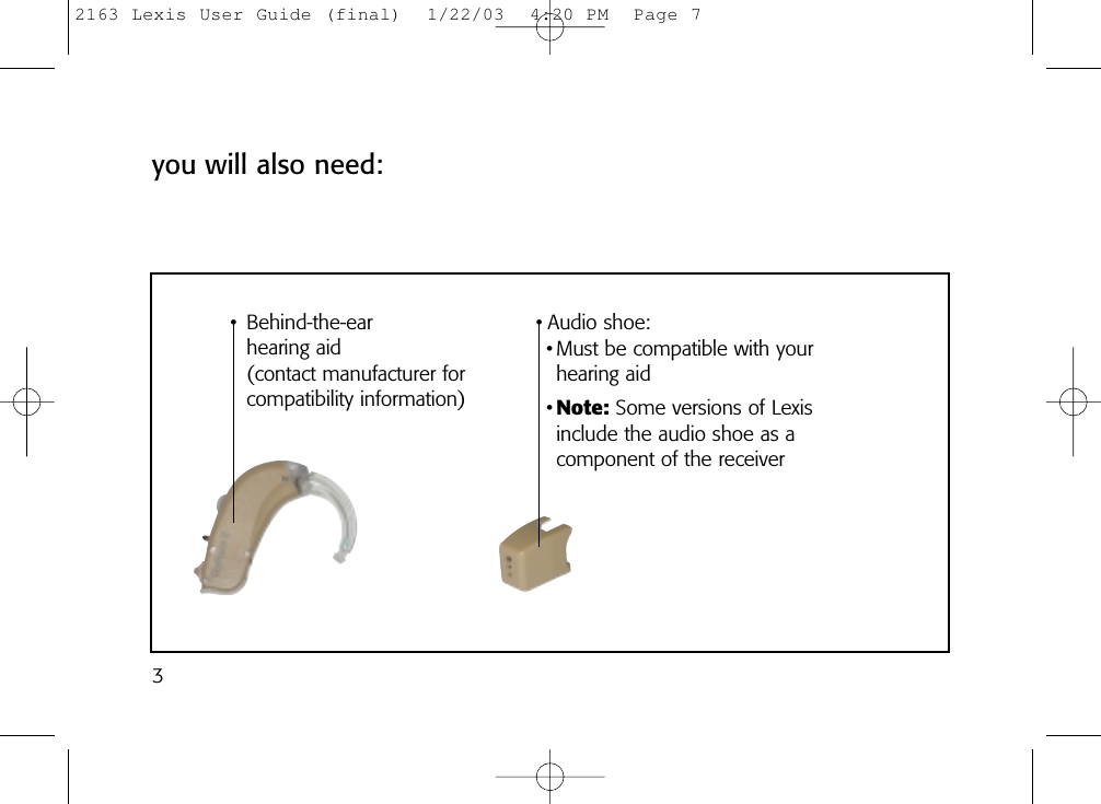 3you will also need:• Behind-the-ear hearing aid (contact manufacturer forcompatibility information)• Audio shoe:• Must be compatible with yourhearing aid•Note: Some versions of Lexisinclude the audio shoe as acomponent of the receiver2163 Lexis User Guide (final)  1/22/03  4:20 PM  Page 7