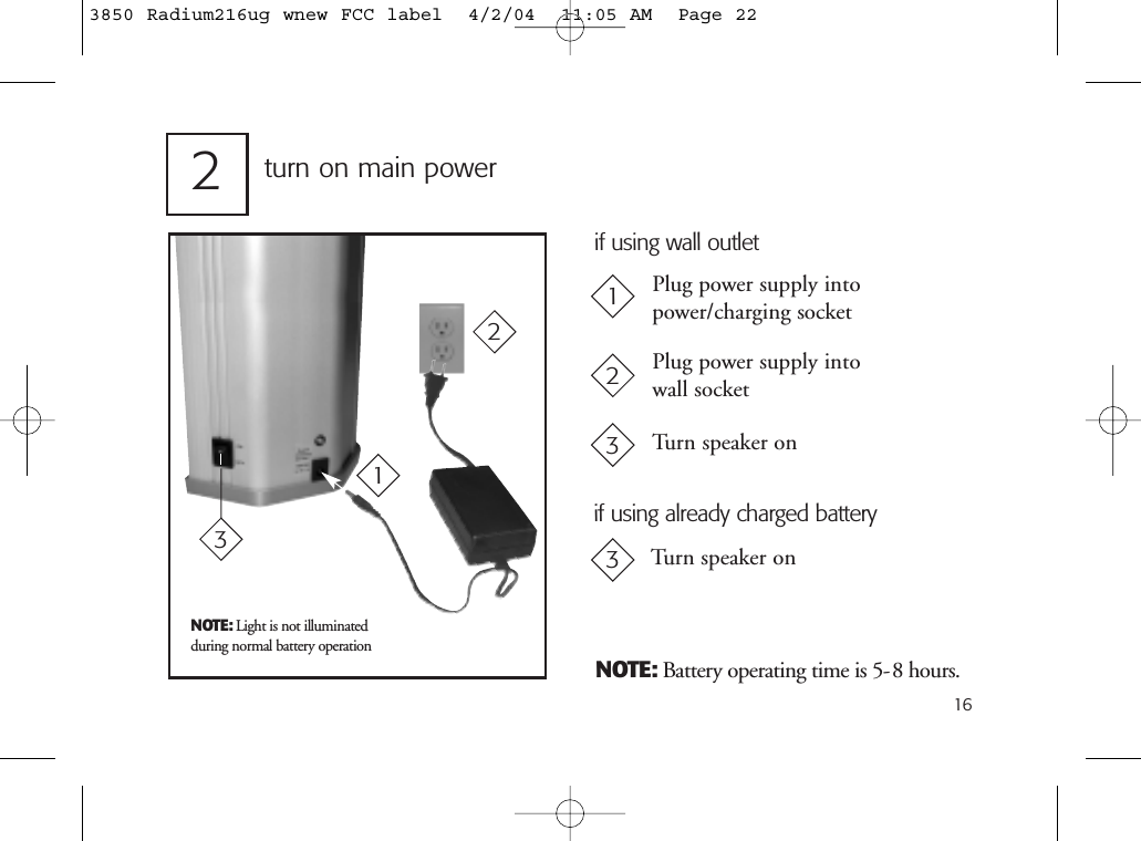 16NOTE: Battery operating time is 5-8 hours.Plug power supply intopower/charging socketPlug power supply intowall socket12Turn speaker onif using wall outletif using already charged battery3Turn speaker onNOTE: Light is not illuminatedduring normal battery operationturn on main power212333850 Radium216ug wnew FCC label  4/2/04  11:05 AM  Page 22