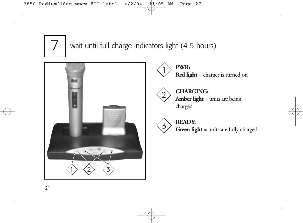 21wait until full charge indicators light (4-5 hours)7PWR:Red light = charger is turned onCHARGING:Amber light = units are beingchargedREADY:Green light = units are fully charged1231233850 Radium216ug wnew FCC label  4/2/04  11:05 AM  Page 27