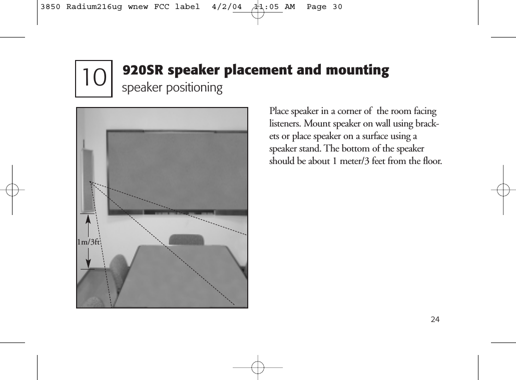 2410 speaker positioning1m/3ftPlace speaker in a corner of  the room facinglisteners. Mount speaker on wall using brack-ets or place speaker on a surface using aspeaker stand. The bottom of the speakershould be about 1 meter/3 feet from the floor.920SR speaker placement and mounting3850 Radium216ug wnew FCC label  4/2/04  11:05 AM  Page 30