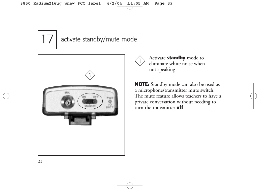 17 activate standby/mute mode1Activate standby mode to eliminate white noise when not speaking133NOTE:Standby mode can also be used asa microphone/transmitter mute switch.The mute feature allows teachers to have aprivate conversation without needing toturn the transmitter off.3850 Radium216ug wnew FCC label  4/2/04  11:05 AM  Page 39