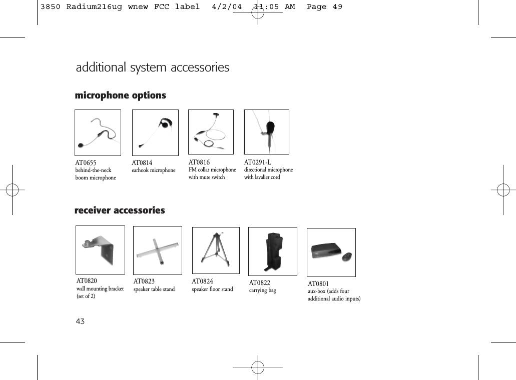 43microphone optionsadditional system accessoriesAT0824speaker floor stand AT0822carrying bagAT0820wall mounting bracket(set of 2)AT0823speaker table standAT0814earhook microphoneAT0655behind-the-neck boom microphoneAT0291-Ldirectional microphone with lavalier cordreceiver accessoriesAT0816FM collar microphonewith mute switchAT0801aux-box (adds four additional audio inputs)3850 Radium216ug wnew FCC label  4/2/04  11:05 AM  Page 49