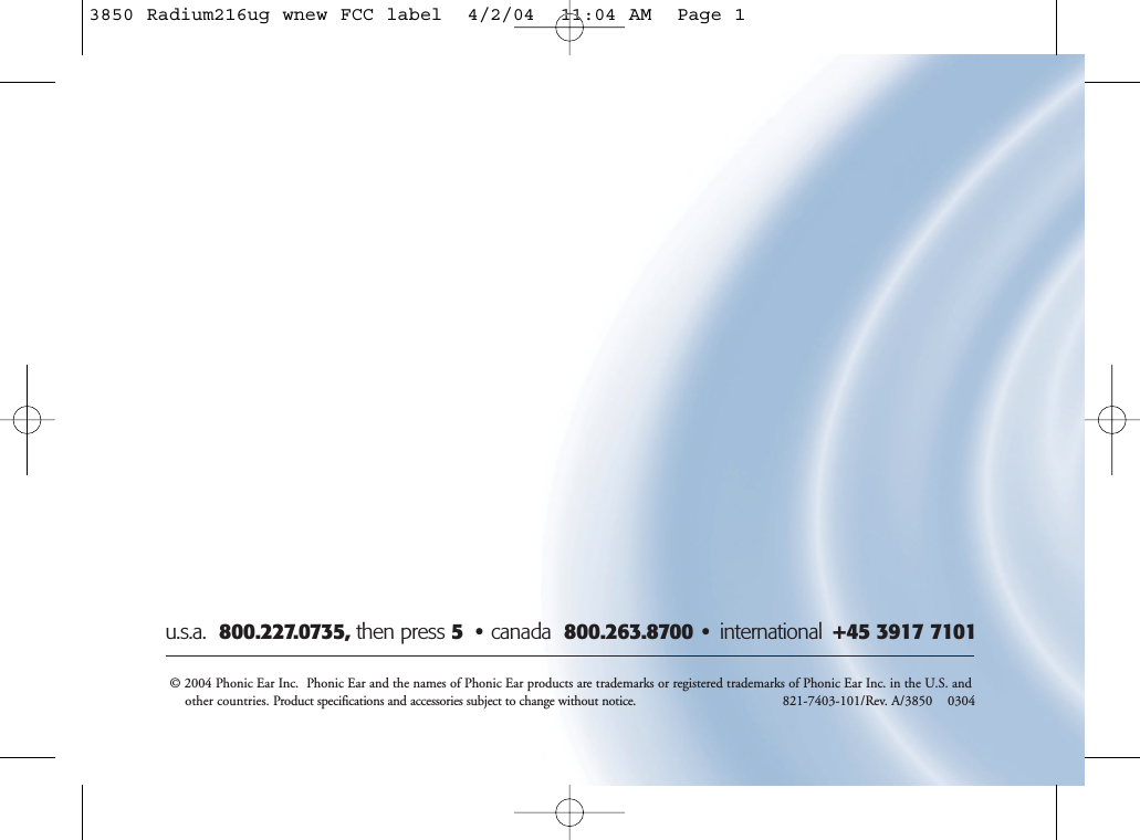 © 2004 Phonic Ear Inc.  Phonic Ear and the names of Phonic Ear products are trademarks or registered trademarks of Phonic Ear Inc. in the U.S. andother countries. Product specifications and accessories subject to change without notice. 821-7403-101/Rev. A/3850    0304u.s.a.  800.227.0735, then press 5•canada  800.263.8700 • international  +45 3917 71013850 Radium216ug wnew FCC label  4/2/04  11:04 AM  Page 1