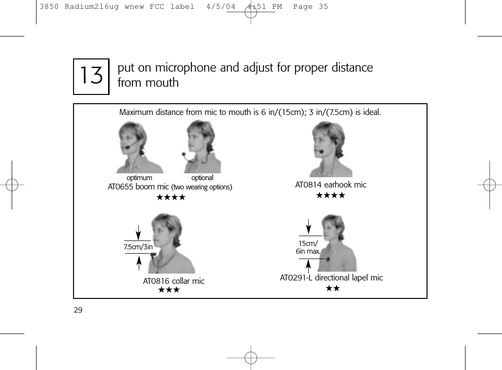 2913 put on microphone and adjust for proper distance from mouthAT0291-L directional lapel mic15cm/6in max.optimumAT0655 boom mic (two wearing options)optionalAT0816 collar mic7.5cm/3inAT0814 earhook micMaximum distance from mic to mouth is 6 in/(15cm); 3 in/(7.5cm) is ideal.★★★★★★★★★★★★★3850 Radium216ug wnew FCC label  4/5/04  4:51 PM  Page 35