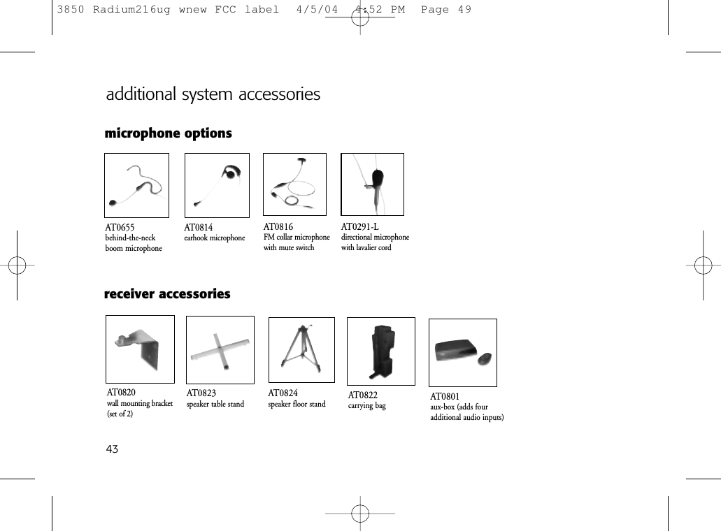 43microphone optionsadditional system accessoriesAT0824speaker floor stand AT0822carrying bagAT0820wall mounting bracket(set of 2)AT0823speaker table standAT0814earhook microphoneAT0655behind-the-neck boom microphoneAT0291-Ldirectional microphone with lavalier cordreceiver accessoriesAT0816FM collar microphonewith mute switchAT0801aux-box (adds four additional audio inputs)3850 Radium216ug wnew FCC label  4/5/04  4:52 PM  Page 49