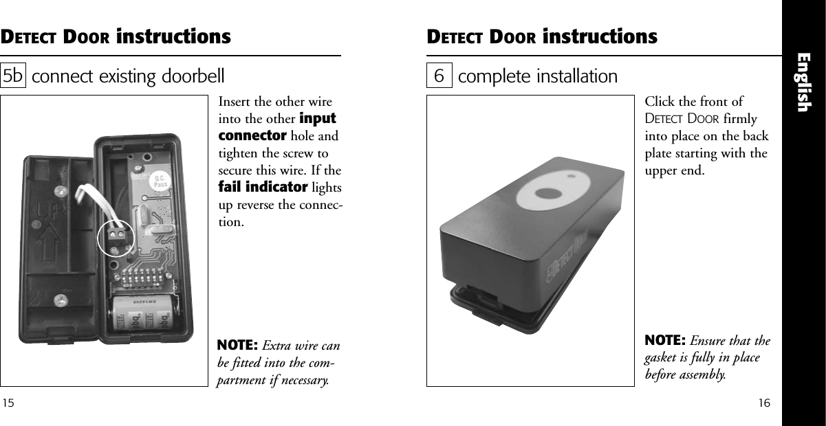 English1615DETECT DOOR instructions DETECT DOOR instructionsconnect existing doorbellInsert the other wireinto the other inputconnector hole andtighten the screw tosecure this wire. If thefail indicator lightsup reverse the connec-tion.5bNOTE: Extra wire canbe fitted into the com-partment if necessary.complete installationClick the front ofDETECT DOOR firmlyinto place on the backplate starting with theupper end. 6NOTE: Ensure that thegasket is fully in placebefore assembly.