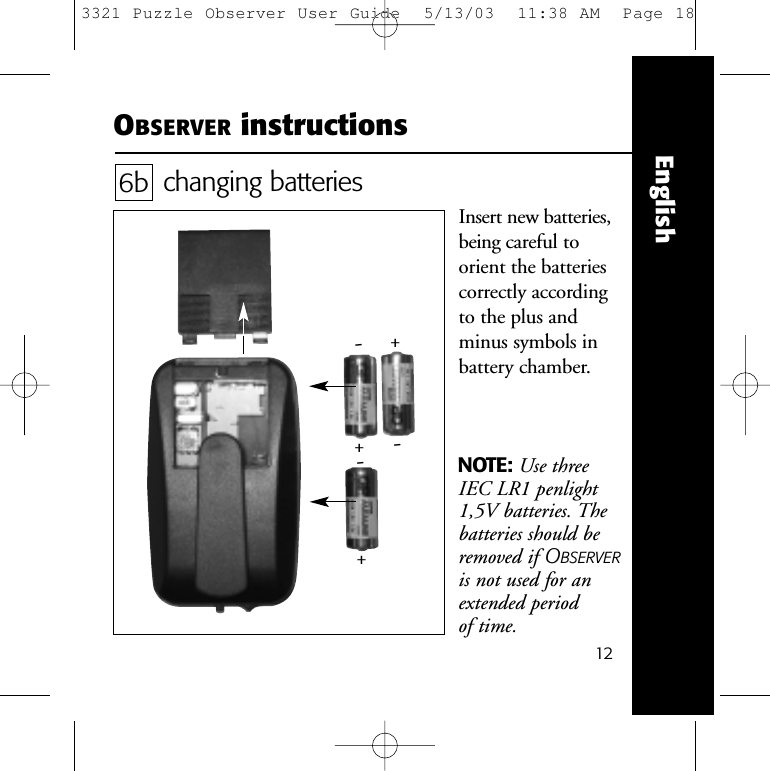 12EnglishOBSERVER instructionschanging batteriesInsert new batteries,being careful to orient the batteriescorrectly accordingto the plus andminus symbols inbattery chamber.6b-+-+-+NOTE: Use threeIEC LR1 penlight1,5V batteries. Thebatteries should beremoved if OBSERVERis not used for anextended period of time.3321 Puzzle Observer User Guide  5/13/03  11:38 AM  Page 18
