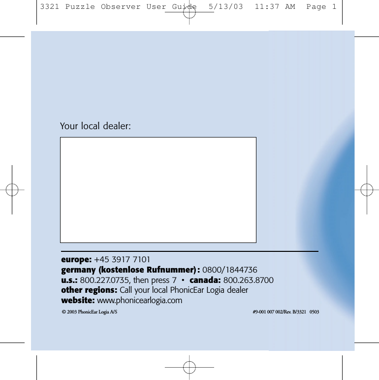 &copy; 2003 PhonicEar Logia A/S #9-001 007 002/Rev. B/3321   0503 europe: +45 3917 7101germany (kostenlose Rufnummer): 0800/1844736u.s.: 800.227.0735, then press 7 &bull;  canada: 800.263.8700other regions: Call your local PhonicEar Logia dealerwebsite: www.phonicearlogia.comYour local dealer:3321 Puzzle Observer User Guide  5/13/03  11:37 AM  Page 1