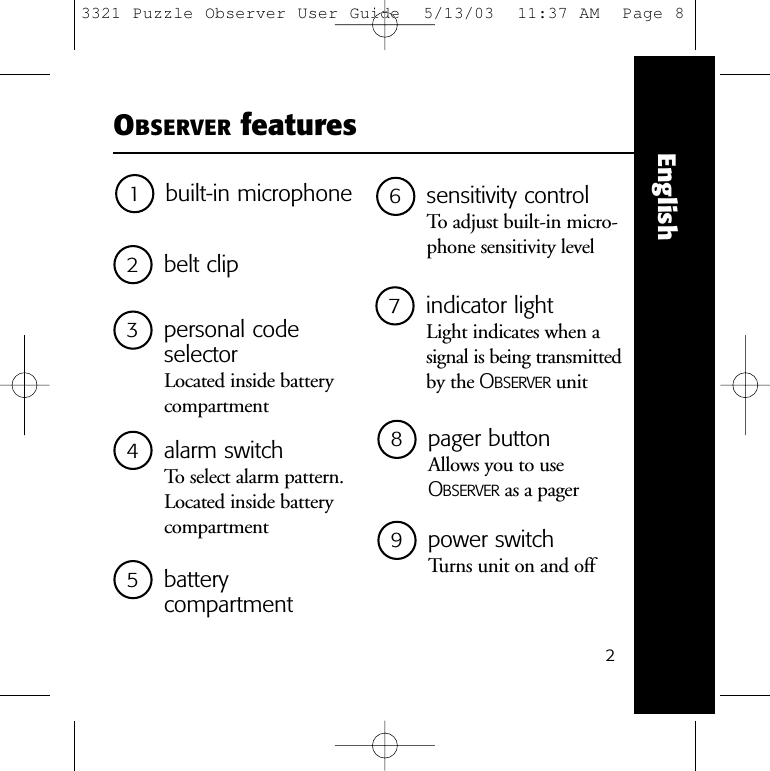 8pager buttonAllows you to useOBSERVER as a pager1built-in microphone2belt clip9power switchTurns unit on and off23personal code selectorLocated inside batterycompartment6sensitivity controlTo adjust built-in micro-phone sensitivity level7indicator lightLight indicates when asignal is being transmittedby the OBSERVER unitOBSERVER featuresEnglish5battery compartment4alarm switchTo select alarm pattern.Located inside batterycompartment3321 Puzzle Observer User Guide  5/13/03  11:37 AM  Page 8