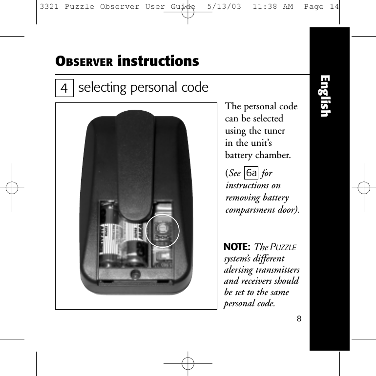 8EnglishOBSERVER instructionsselecting personal codeThe personal codecan be selectedusing the tuner in the unit&rsquo;s battery chamber. (See 6a forinstructions onremoving batterycompartment door).NOTE: The PUZZLEsystem&rsquo;s differentalerting transmittersand receivers shouldbe set to the samepersonal code.43321 Puzzle Observer User Guide  5/13/03  11:38 AM  Page 14