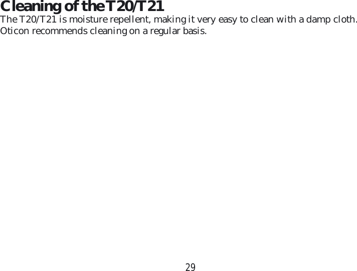 29Cleaning of the T20/T21The T20/T21 is moisture repellent, making it very easy to clean with a damp cloth. Oticon recommends cleaning on a regular basis.