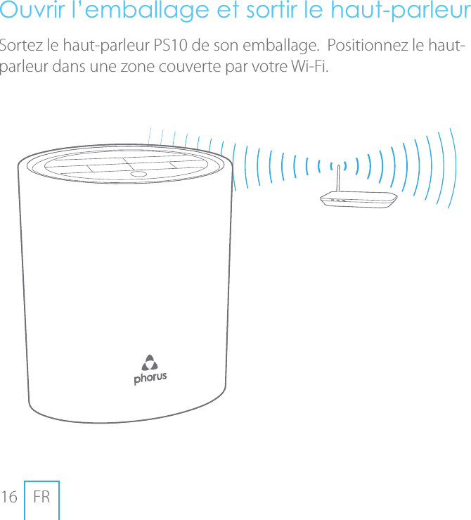 16 FROuvrir l&rsquo;emballage et sortir le haut-parleurSortez le haut-parleurPS10 de son emballage.  Positionnez le haut-parleur dans une zone couverte par votre Wi-Fi.