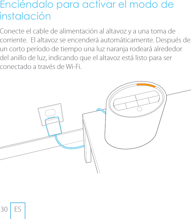 30 ESEnci&eacute;ndalo para activar el modo de instalaci&oacute;n Conecte el cable de alimentaci&oacute;n al altavoz y a una toma de corriente.  El altavoz se encender&aacute; autom&aacute;ticamente. Despu&eacute;s de un corto per&iacute;odo de tiempo una luz naranja rodear&aacute; alrededor del anillo de luz, indicando que el altavoz est&aacute; listo para ser conectado a trav&eacute;s de Wi-Fi.
