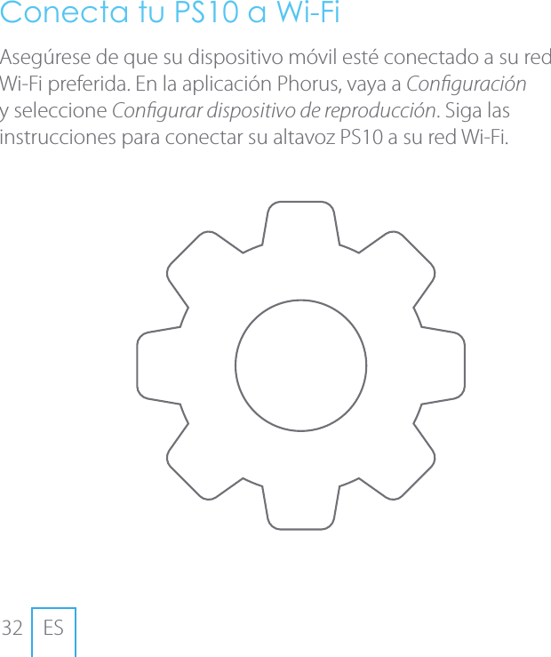 32 ESConecta tu PS10 a Wi-FiAseg&uacute;rese de que su dispositivo m&oacute;vil est&eacute; conectado a su red Wi-Fi preferida. En la aplicaci&oacute;n Phorus, vaya a Conguraci&oacute;n y seleccione Congurar dispositivo de reproducci&oacute;n. Siga las instrucciones para conectar su altavoz PS10 a su red Wi-Fi.