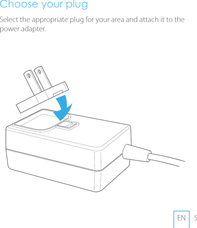 5ENChoose your plugSelect the appropriate plug for your area and attach it to the power adapter.