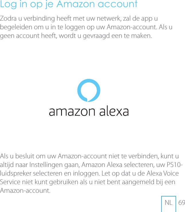 69NLLog in op je Amazon accountZodra u verbinding heeft met uw netwerk, zal de app u begeleiden om u in te loggen op uw Amazon-account. Als u geen account heeft, wordt u gevraagd een te maken.Als u besluit om uw Amazon-account niet te verbinden, kunt u altijd naar Instellingen gaan, Amazon Alexa selecteren, uw PS10-luidspreker selecteren en inloggen. Let op dat u de Alexa Voice Service niet kunt gebruiken als u niet bent aangemeld bij een Amazon-account.