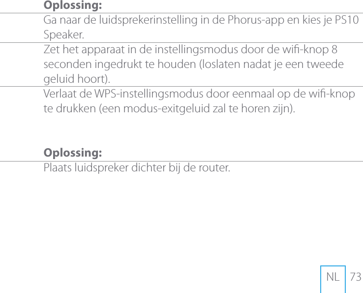 73NLOplossing:Ga naar de luidsprekerinstelling in de Phorus-app en kies je PS10 Speaker. Zet het apparaat in de instellingsmodus door de wi-knop 8 seconden ingedrukt te houden (loslaten nadat je een tweede geluid hoort).Verlaat de WPS-instellingsmodus door eenmaal op de wi-knop te drukken (een modus-exitgeluid zal te horen zijn).Oplossing:Plaats luidspreker dichter bij de router.