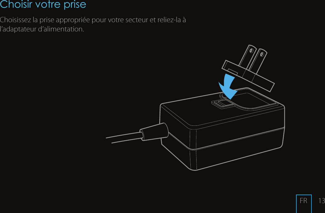 13Choisir votre priseChoisissez la prise appropri&eacute;e pour votre secteur et reliez-la &agrave; l&rsquo;adaptateur d&rsquo;alimentation.FR