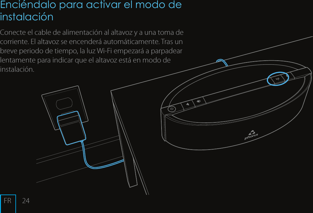 24Enci&eacute;ndalo para activar el modo de instalaci&oacute;n Conecte el cable de alimentaci&oacute;n al altavoz y a una toma de corriente. El altavoz se encender&aacute; autom&aacute;ticamente. Tras un breve periodo de tiempo, la luz Wi-Fi empezar&aacute; a parpadear lentamente para indicar que el altavoz est&aacute; en modo de instalaci&oacute;n.FR