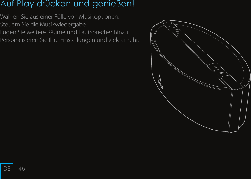 46Auf Play dr&uuml;cken und genie&szlig;en!W&auml;hlen Sie aus einer F&uuml;lle von Musikoptionen.Steuern Sie die Musikwiedergabe. F&uuml;gen Sie weitere R&auml;ume und Lautsprecher hinzu.Personalisieren Sie Ihre Einstellungen und vieles mehr. DE