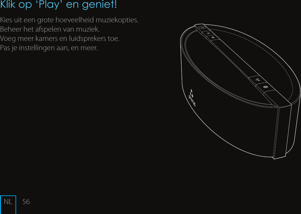 56Klik op &lsquo;Play&rsquo; en geniet!Kies uit een grote hoeveelheid muziekopties.Beheer het afspelen van muziek.Voeg meer kamers en luidsprekers toe.Pas je instellingen aan, en meer. NL