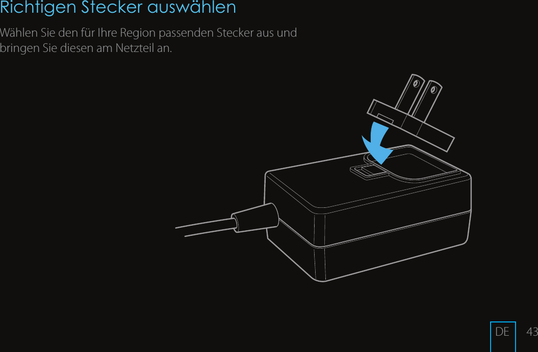 43Richtigen Stecker ausw&auml;hlenW&auml;hlen Sie den f&uuml;r Ihre Region passenden Stecker aus und bringen Sie diesen am Netzteil an.DE