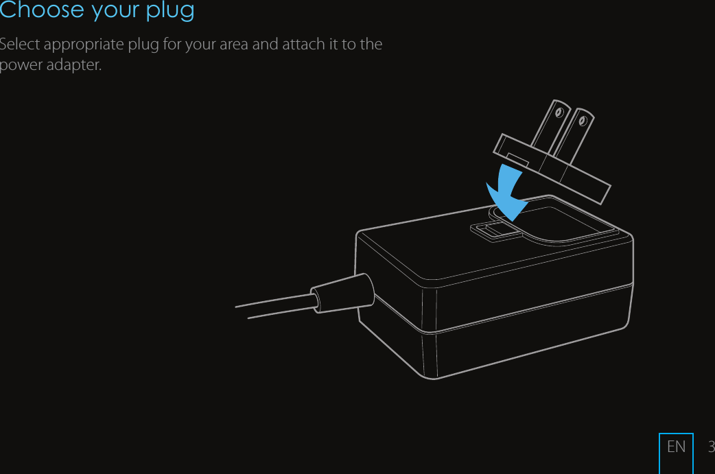 3Choose your plugSelect appropriate plug for your area and attach it to the power adapter.EN