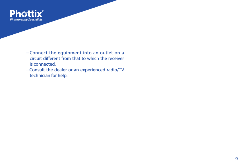 9--Connect the equipment into an outlet on a circuit dierent from that to which the receiver is connected.--Consult the dealer or an experienced radio/TV technician for help.