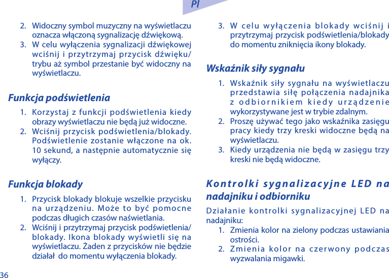 362.  Widoczny symbol muzyczny na wyświetlaczu oznacza włączoną sygnalizację dźwiękową.3.  W celu wyłączenia sygnalizacji dźwiękowej wciśnij i przytrzymaj przycisk dźwięku/trybu aż symbol przestanie być widoczny na wyświetlaczu. Funkcja podświetlenia1.  Korzystaj z funkcji podświetlenia kiedy obrazy wyświetlaczu nie będą już widoczne.2.  Wciśnij przycisk podświetlenia/blokady. Podświetlenie zostanie włączone na ok. 10 sekund, a następnie automatycznie się wyłączy.Funkcja blokady1.  Przycisk blokady blokuje wszelkie przycisku na urządzeniu. Może to być pomocne podczas długich czas&oacute;w naświetlania.2.  Wciśnij i przytrzymaj przycisk podświetlenia/blokady. Ikona blokady wyświetli się na wyświetlaczu. Żaden z przycisk&oacute;w nie będzie działał  do momentu wyłączenia blokady.3.  W celu wyłączenia blokady wciśnij i przytrzymaj przycisk podświetlenia/blokady do momentu zniknięcia ikony blokady.Wskaźnik siły sygnału1.  Wskaźnik siły sygnału na wyświetlaczu przedstawia siłę połączenia nadajnika z odbiornikiem kiedy urządzenie wykorzystywane jest w trybie zdalnym.2.  Proszę używać tego jako wskaźnika zasięgu pracy kiedy trzy kreski widoczne będą na wyświetlaczu.3.  Kiedy urządzenia nie będą w zasięgu trzy kreski nie będą widoczne.Kontrolki sygnalizacyjne LED na nadajniku i odbiornikuDziałanie kontrolki sygnalizacyjnej LED na nadajniku:1.  Zmienia kolor na zielony podczas ustawiania ostrości.2.  Zmienia kolor na czerwony podczas wyzwalania migawki.