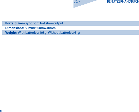 20De BENUTZERHANDBUCHPorts: 3.5mm sync port, hot shoe outputDimensions: 88mmx50mmx40mmWeight: With batteries: 108g, Without batteries: 61g 