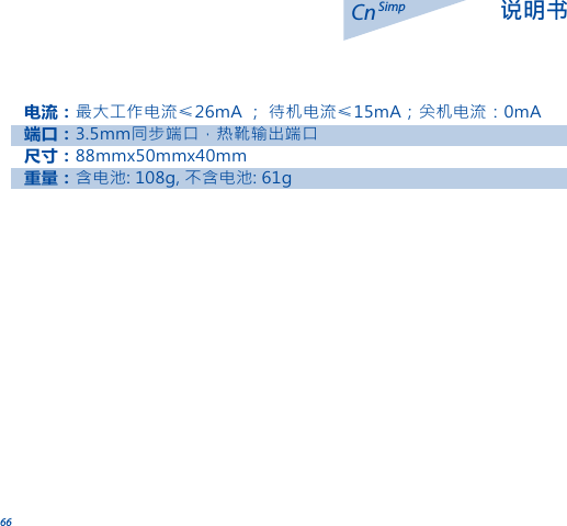 66Cn 说明书Simp电流：最大工作电流&le;26mA ； 待机电流&le;15mA；关机电流：0mA端口：3.5mm同步端口，热靴输出端口尺寸：88mmx50mmx40mm重量：含电池: 108g, 不含电池: 61g
