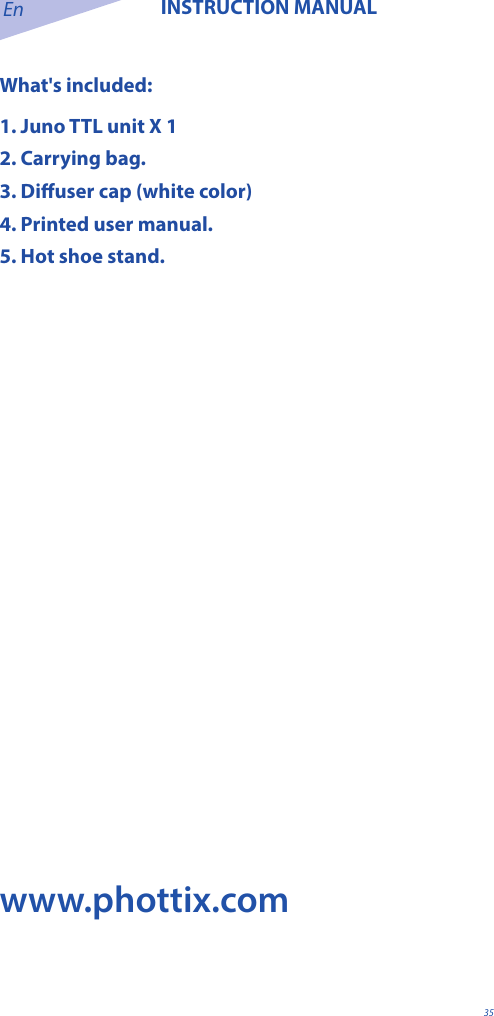 En INSTRUCTION MANUAL35What's included:1. Juno TTL unit X 12. Carrying bag.3. Diuser cap (white color)4. Printed user manual.5. Hot shoe stand. www.phottix.com