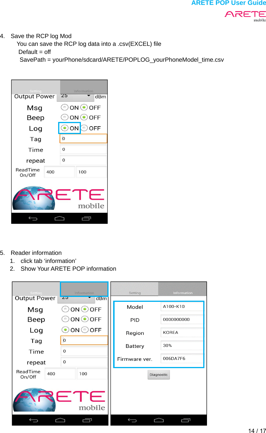  ARETE POP User Guide 14 / 17   4.  Save the RCP log Mod You can save the RCP log data into a .csv(EXCEL) file Default = off SavePath = yourPhone/sdcard/ARETE/POPLOG_yourPhoneModel_time.csv             5. Reader information  1.  click tab &lsquo;information&rsquo;   2.  Show Your ARETE POP information           