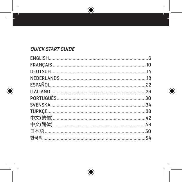 QUICK START GUIDEENGLISH...........................................................................6FRAN&Ccedil;AIS ...................................................................... 10DEUTSCH ........................................................................14NEDERLANDS ..................................................................18ESPA&Ntilde;OL ........................................................................22ITALIANO .......................................................................26PORTUGU&Ecirc;S .................................................................. 30SVENSKA .......................................................................34T&Uuml;RK&Ccedil;E ..........................................................................38中文(繁體) ......................................................................42中文(简体) ......................................................................46日本語 ........................................................................... 50한국의 .............................................................................54