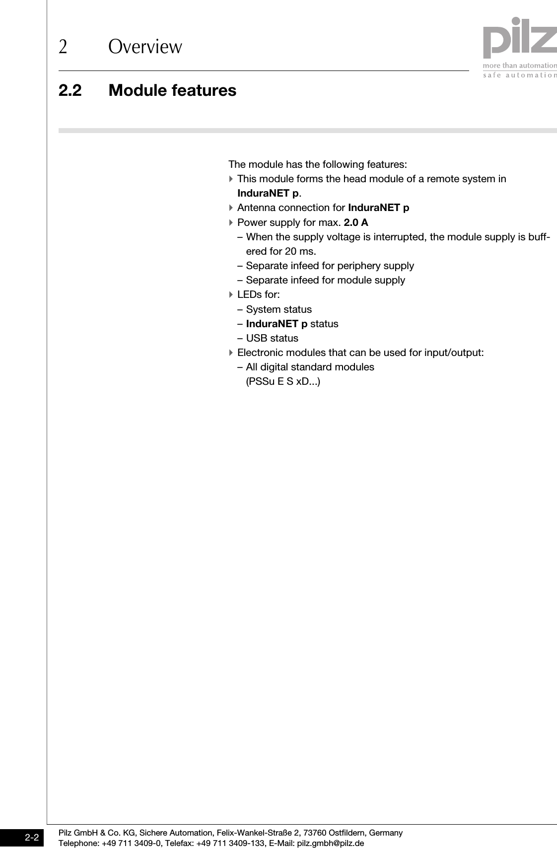 2.2 Module features2 OverviewPilz GmbH &amp; Co. KG, Sichere Automation, Felix-Wankel-Straße 2, 73760 Ostfildern, GermanyTelephone: +49 711 3409-0, Telefax: +49 711 3409-133, E-Mail: pilz.gmbh@pilz.de2-22.2Module features2200Module features2-The module has the following features:`This module forms the head module of a remote system in InduraNET p.`Antenna connection for InduraNET p`Power supply for max. 2.0 A– When the supply voltage is interrupted, the module supply is buff-ered for 20 ms.– Separate infeed for periphery supply– Separate infeed for module supply`LEDs for:– System status–InduraNET p status– USB status`Electronic modules that can be used for input/output:– All digital standard modules (PSSu E S xD...)