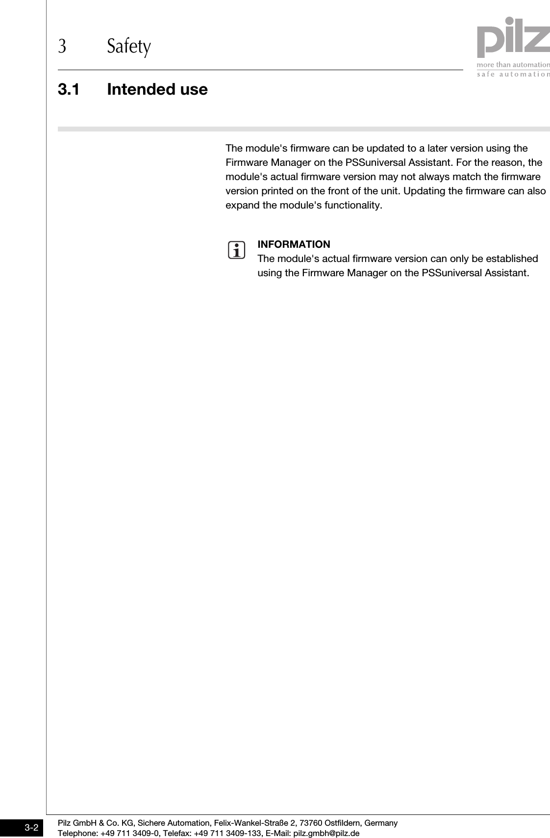 3.1 Intended use3 SafetyPilz GmbH &amp; Co. KG, Sichere Automation, Felix-Wankel-Straße 2, 73760 Ostfildern, GermanyTelephone: +49 711 3409-0, Telefax: +49 711 3409-133, E-Mail: pilz.gmbh@pilz.de3-2The module&apos;s firmware can be updated to a later version using the Firmware Manager on the PSSuniversal Assistant. For the reason, the module&apos;s actual firmware version may not always match the firmware version printed on the front of the unit. Updating the firmware can also expand the module&apos;s functionality.INFORMATIONThe module&apos;s actual firmware version can only be established using the Firmware Manager on the PSSuniversal Assistant.