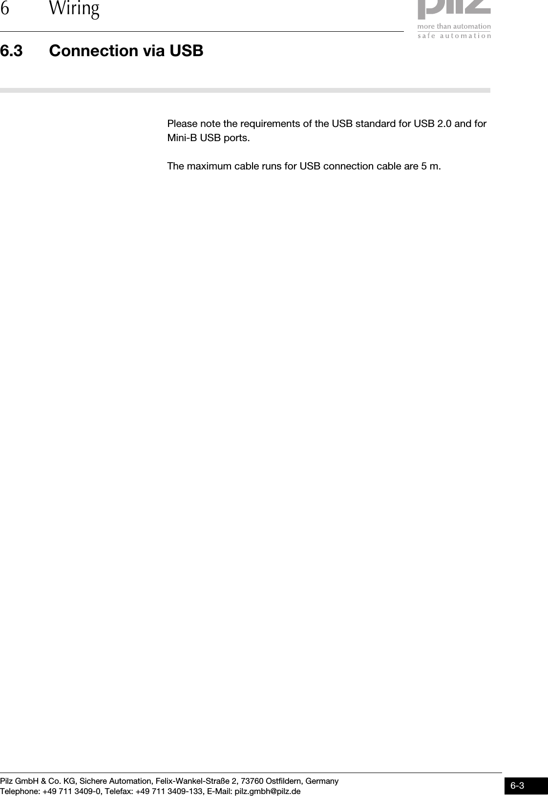 Pilz GmbH &amp; Co. KG, Sichere Automation, Felix-Wankel-Straße 2, 73760 Ostfildern, GermanyTelephone: +49 711 3409-0, Telefax: +49 711 3409-133, E-Mail: pilz.gmbh@pilz.de 6-36.3 Connection via USB6 Wiring6.3Connection via USB6300Connection via USB6-Please note the requirements of the USB standard for USB 2.0 and for Mini-B USB ports.The maximum cable runs for USB connection cable are 5 m.