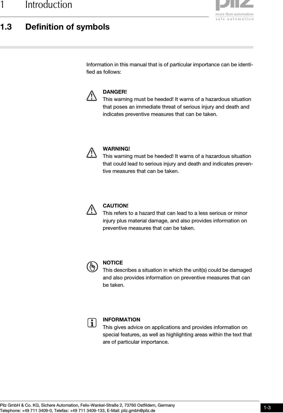 Pilz GmbH &amp; Co. KG, Sichere Automation, Felix-Wankel-Straße 2, 73760 Ostfildern, GermanyTelephone: +49 711 3409-0, Telefax: +49 711 3409-133, E-Mail: pilz.gmbh@pilz.de 1-31.3 Definition of symbols1 Introduction1.3Definition of symbols1300Definition of symbols1-Information in this manual that is of particular importance can be identi-fied as follows:DANGER!This warning must be heeded! It warns of a hazardous situation that poses an immediate threat of serious injury and death and indicates preventive measures that can be taken.WARNING!This warning must be heeded! It warns of a hazardous situation that could lead to serious injury and death and indicates preven-tive measures that can be taken.CAUTION!This refers to a hazard that can lead to a less serious or minor injury plus material damage, and also provides information on preventive measures that can be taken.NOTICEThis describes a situation in which the unit(s) could be damaged and also provides information on preventive measures that can be taken.INFORMATIONThis gives advice on applications and provides information on special features, as well as highlighting areas within the text that are of particular importance.