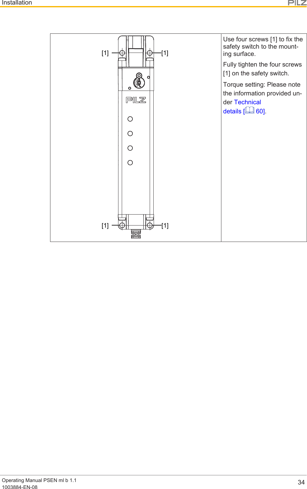 InstallationOperating Manual PSEN ml b 1.11003884-EN-08 34[1] [1][1] [1]Use four screws [1] to fix thesafety switch to the mount-ing surface.Fully tighten the four screws[1] on the safety switch.Torque setting: Please notethe information provided un-der Technicaldetails [  60].