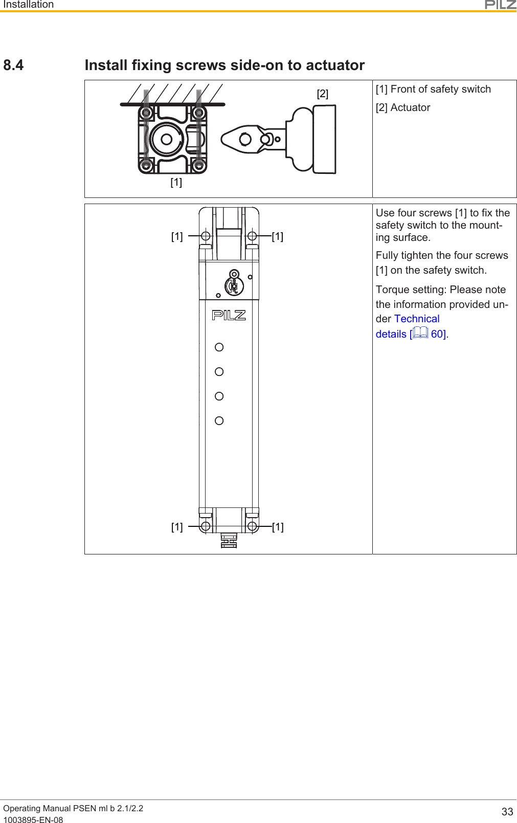 InstallationOperating Manual PSEN ml b 2.1/2.21003895-EN-08 338.4 Install fixing screws side-on to actuator[1][2][1] Front of safety switch[2] Actuator[1] [1][1] [1]Use four screws [1] to fix thesafety switch to the mount-ing surface.Fully tighten the four screws[1] on the safety switch.Torque setting: Please notethe information provided un-der Technicaldetails [  60].