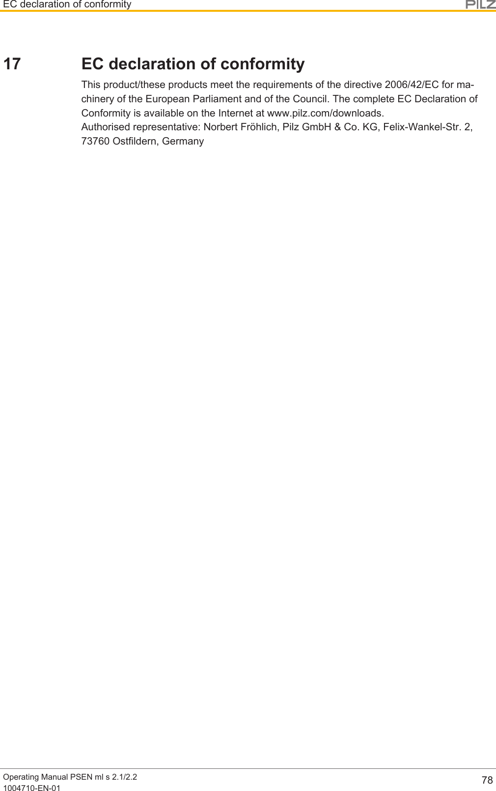 EC declaration of conformityOperating Manual PSEN ml s 2.1/2.21004710-EN-01 7817 EC declaration of conformityThis product/these products meet the requirements of the directive 2006/42/EC for ma-chinery of the European Parliament and of the Council. The complete EC Declaration ofConformity is available on the Internet at www.pilz.com/downloads.Authorised representative: Norbert Fröhlich, Pilz GmbH &amp; Co. KG, Felix-Wankel-Str. 2,73760 Ostfildern, Germany