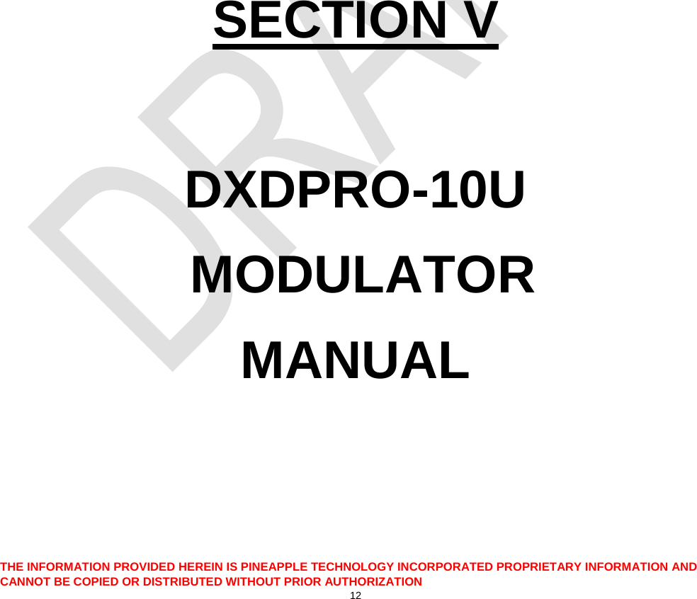           SECTION V  DXDPRO-10U  MODULATOR MANUAL  THE INFORMATION PROVIDED HEREIN IS PINEAPPLE TECHNOLOGY INCORPORATED PROPRIETARY INFORMATION AND CANNOT BE COPIED OR DISTRIBUTED WITHOUT PRIOR AUTHORIZATION 12  