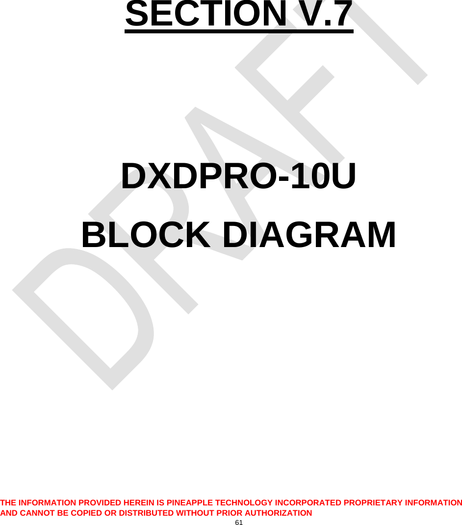  THE INFORMATION PROVIDED HEREIN IS PINEAPPLE TECHNOLOGY INCORPORATED PROPRIETARY INFORMATION AND CANNOT BE COPIED OR DISTRIBUTED WITHOUT PRIOR AUTHORIZATION 61      SECTION V.7   DXDPRO-10U BLOCK DIAGRAM   