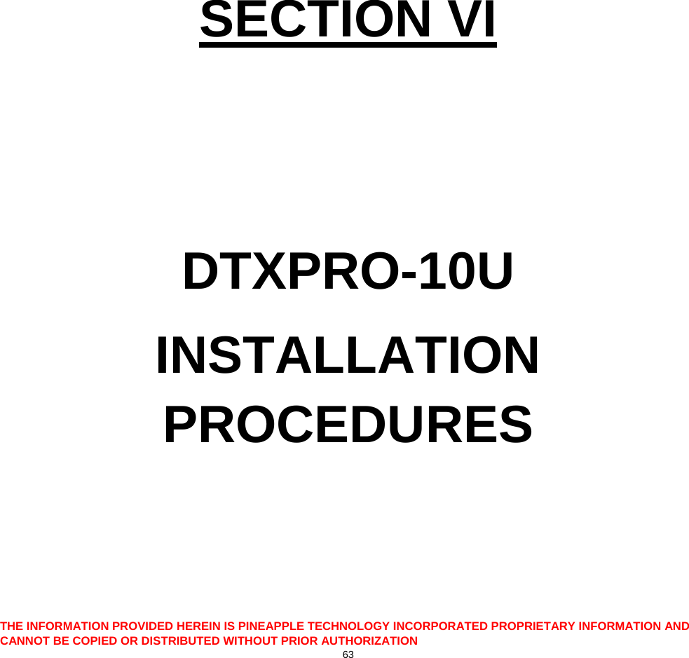  THE INFORMATION PROVIDED HEREIN IS PINEAPPLE TECHNOLOGY INCORPORATED PROPRIETARY INFORMATION AND CANNOT BE COPIED OR DISTRIBUTED WITHOUT PRIOR AUTHORIZATION 63          SECTION VI   DTXPRO-10U INSTALLATION PROCEDURES    