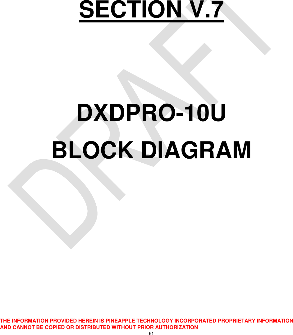  THE INFORMATION PROVIDED HEREIN IS PINEAPPLE TECHNOLOGY INCORPORATED PROPRIETARY INFORMATION AND CANNOT BE COPIED OR DISTRIBUTED WITHOUT PRIOR AUTHORIZATION 61      SECTION V.7   DXDPRO-10U BLOCK DIAGRAM   