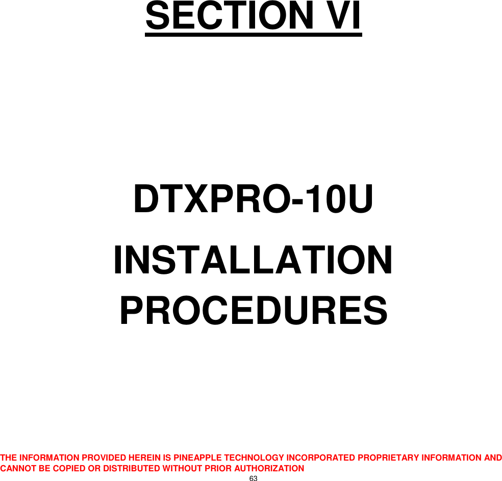  THE INFORMATION PROVIDED HEREIN IS PINEAPPLE TECHNOLOGY INCORPORATED PROPRIETARY INFORMATION AND CANNOT BE COPIED OR DISTRIBUTED WITHOUT PRIOR AUTHORIZATION 63          SECTION VI   DTXPRO-10U INSTALLATION PROCEDURES    