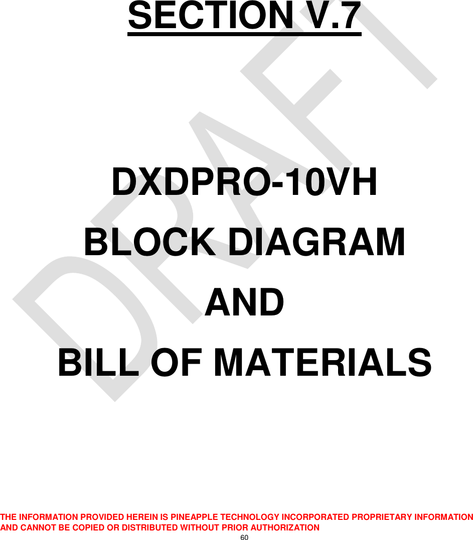  THE INFORMATION PROVIDED HEREIN IS PINEAPPLE TECHNOLOGY INCORPORATED PROPRIETARY INFORMATION AND CANNOT BE COPIED OR DISTRIBUTED WITHOUT PRIOR AUTHORIZATION 60      SECTION V.7   DXDPRO-10VH BLOCK DIAGRAM AND BILL OF MATERIALS   