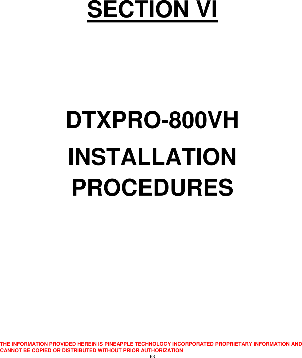  THE INFORMATION PROVIDED HEREIN IS PINEAPPLE TECHNOLOGY INCORPORATED PROPRIETARY INFORMATION AND CANNOT BE COPIED OR DISTRIBUTED WITHOUT PRIOR AUTHORIZATION 63      SECTION VI   DTXPRO-800VH INSTALLATION PROCEDURES    